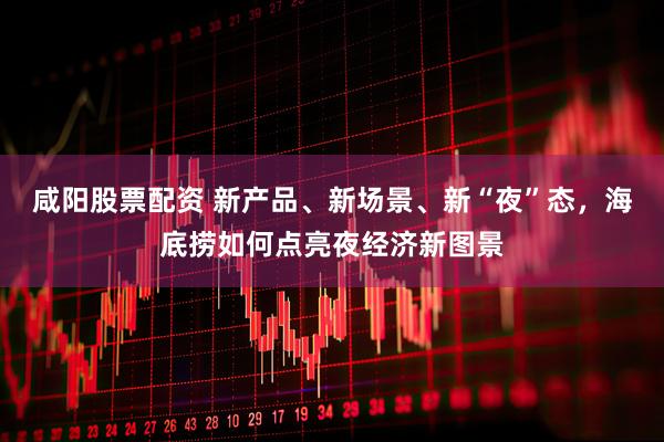 咸阳股票配资 新产品、新场景、新“夜”态，海底捞如何点亮夜经济新图景