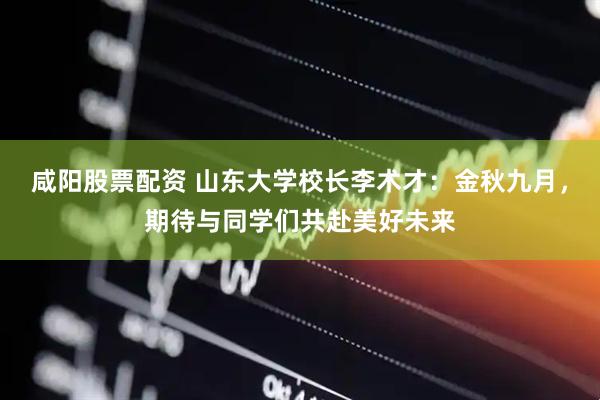咸阳股票配资 山东大学校长李术才：金秋九月，期待与同学们共赴美好未来