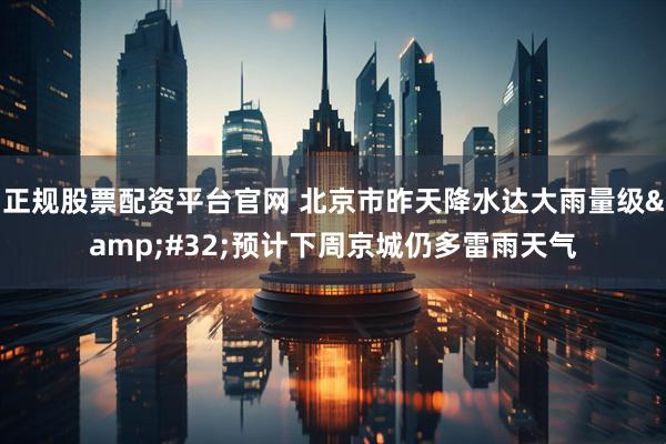 正规股票配资平台官网 北京市昨天降水达大雨量级 预计下周京城仍多雷雨天气