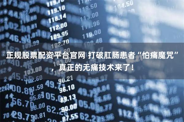 正规股票配资平台官网 打破肛肠患者“怕痛魔咒”，真正的无痛技术来了！