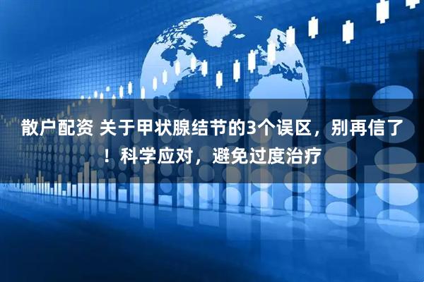 散户配资 关于甲状腺结节的3个误区，别再信了！科学应对，避免过度治疗