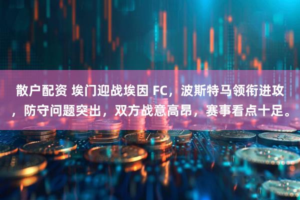 散户配资 埃门迎战埃因 FC，波斯特马领衔进攻，防守问题突出，双方战意高昂，赛事看点十足。