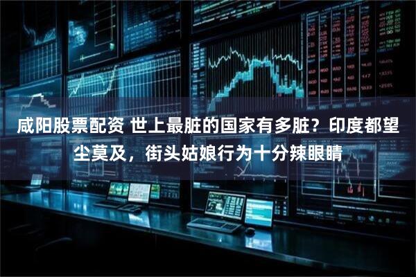 咸阳股票配资 世上最脏的国家有多脏？印度都望尘莫及，街头姑娘行为十分辣眼睛