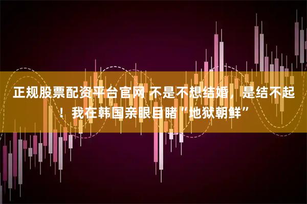 正规股票配资平台官网 不是不想结婚，是结不起！我在韩国亲眼目睹“地狱朝鲜”