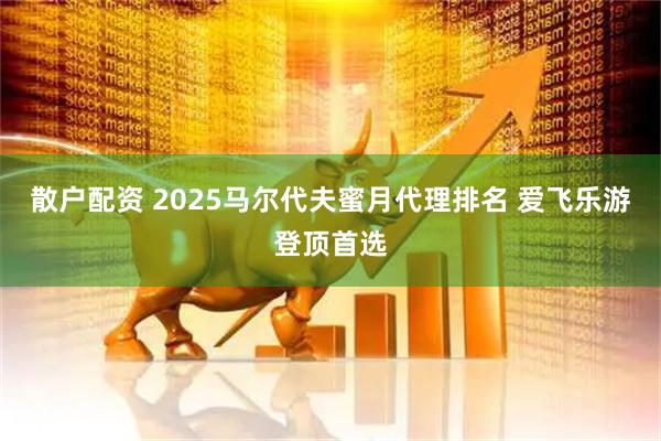 散户配资 2025马尔代夫蜜月代理排名 爱飞乐游登顶首选