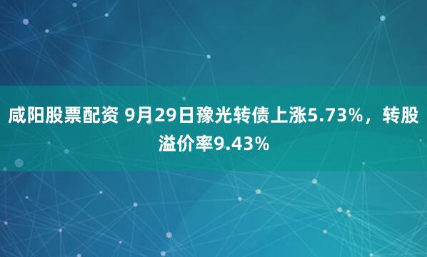 咸阳股票配资 9月29日豫光转债上涨5.73%，转股溢价率9.43%