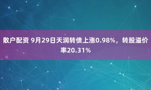 散户配资 9月29日天润转债上涨0.98%，转股溢价率20.31%