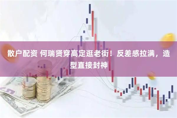 散户配资 何瑞贤穿高定逛老街！反差感拉满，造型直接封神