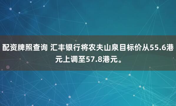 配资牌照查询 汇丰银行将农夫山泉目标价从55.6港元上调至57.8港元。