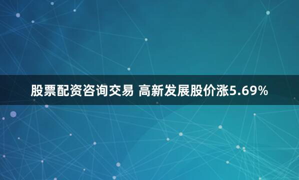 股票配资咨询交易 高新发展股价涨5.69%
