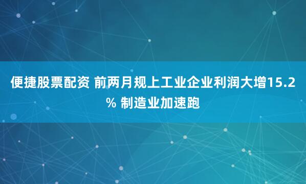 便捷股票配资 前两月规上工业企业利润大增15.2% 制造业加速跑