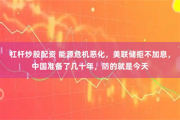 杠杆炒股配资 能源危机恶化，美联储拒不加息，中国准备了几十年，防的就是今天