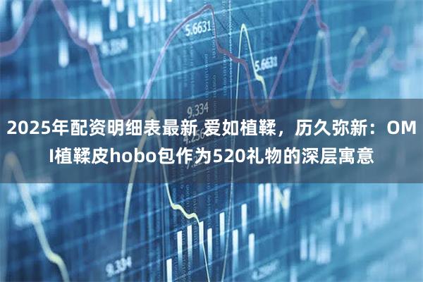 2025年配资明细表最新 爱如植鞣，历久弥新：OMI植鞣皮hobo包作为520礼物的深层寓意