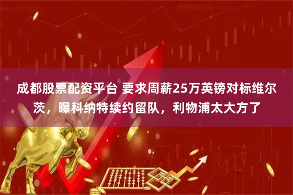 成都股票配资平台 要求周薪25万英镑对标维尔茨，曝科纳特续约留队，利物浦太大方了