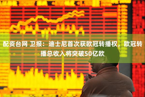 配资台网 卫报：迪士尼首次获欧冠转播权，欧冠转播总收入将突破50亿欧
