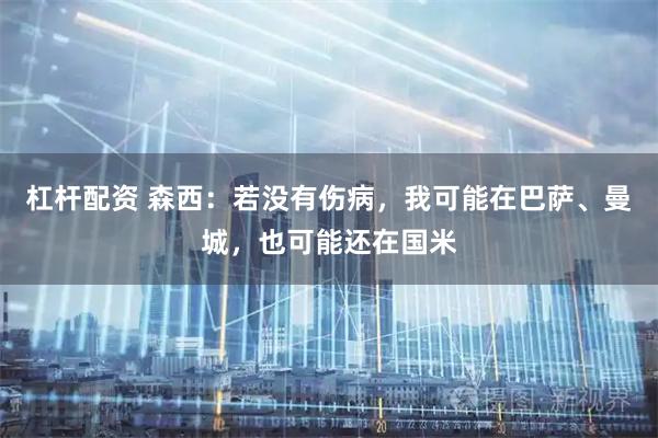 杠杆配资 森西：若没有伤病，我可能在巴萨、曼城，也可能还在国米