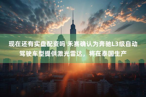 现在还有实盘配资吗 禾赛确认为奔驰L3级自动驾驶车型提供激光雷达，将在泰国生产