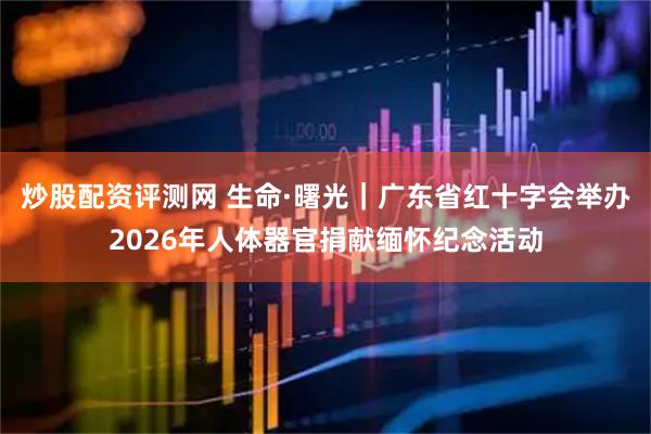 炒股配资评测网 生命·曙光｜广东省红十字会举办2026年人体器官捐献缅怀纪念活动